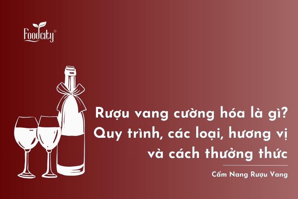 Rượu vang cường hóa là gì? Quy trình, các loại, hương vị và cách thưởng thức
