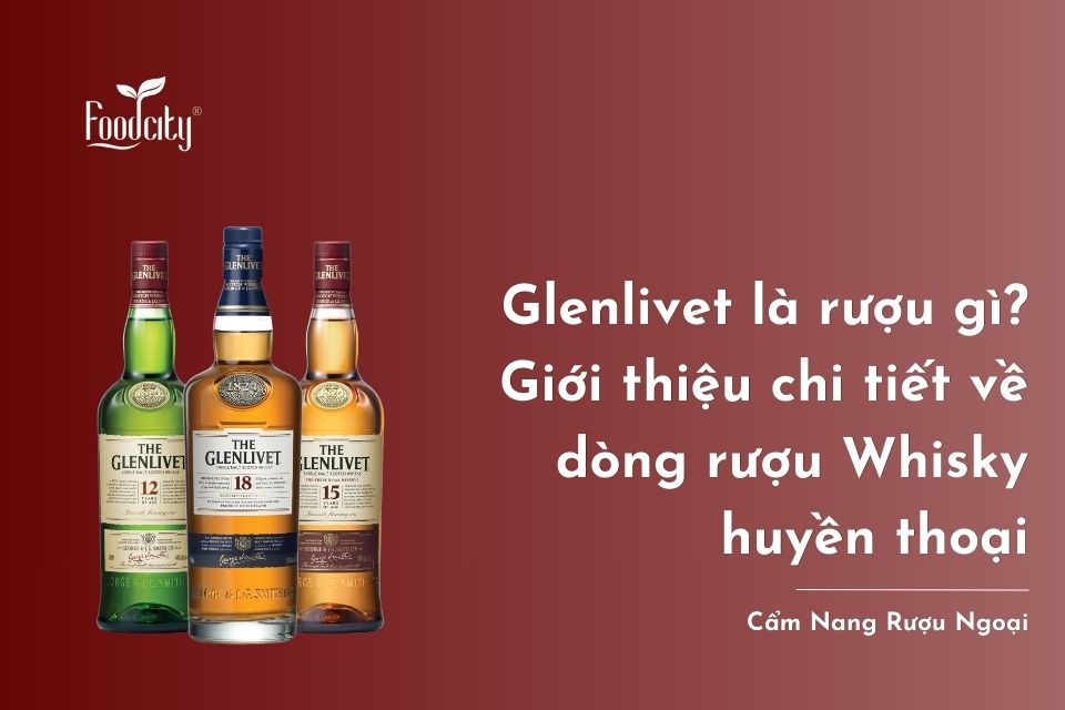 Glenlivet là rượu gì? Giới thiệu chi tiết về dòng rượu Whisky huyền thoại Glenlivet là rượu gì? Giới thiệu chi tiết về dòng rượu Whisky huyền thoại